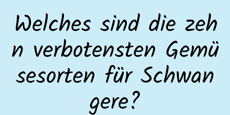 Welches sind die zehn verbotensten Gemüsesorten für Schwangere?