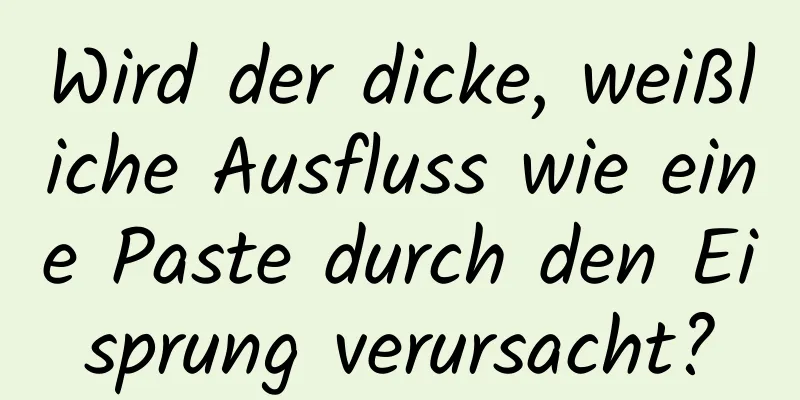 Wird der dicke, weißliche Ausfluss wie eine Paste durch den Eisprung verursacht?