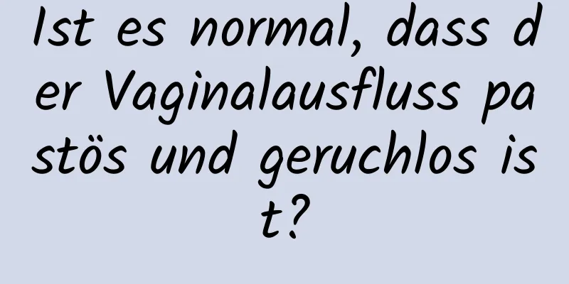 Ist es normal, dass der Vaginalausfluss pastös und geruchlos ist?