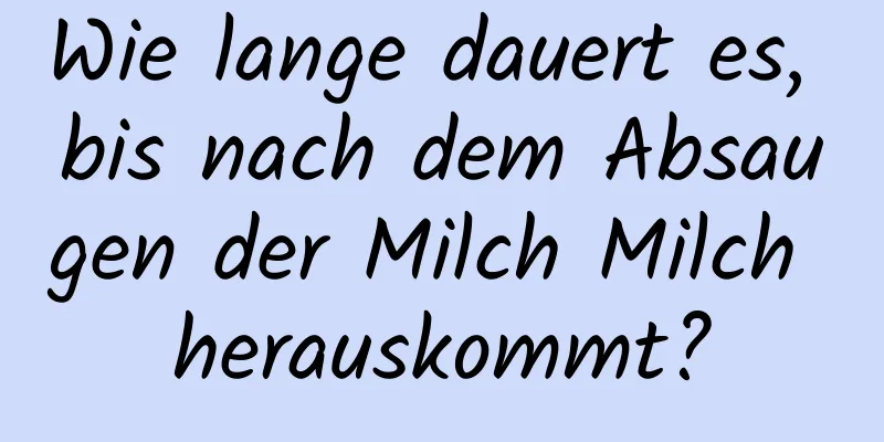 Wie lange dauert es, bis nach dem Absaugen der Milch Milch herauskommt?