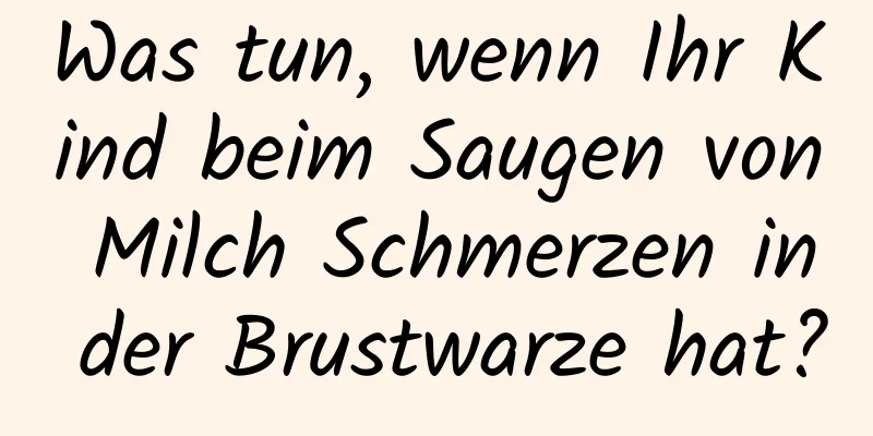 Was tun, wenn Ihr Kind beim Saugen von Milch Schmerzen in der Brustwarze hat?