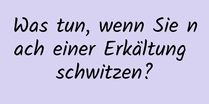 Was tun, wenn Sie nach einer Erkältung schwitzen?