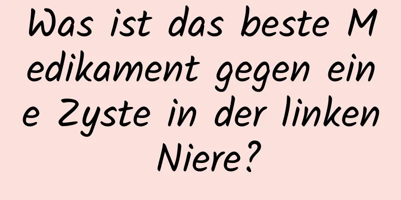 Was ist das beste Medikament gegen eine Zyste in der linken Niere?