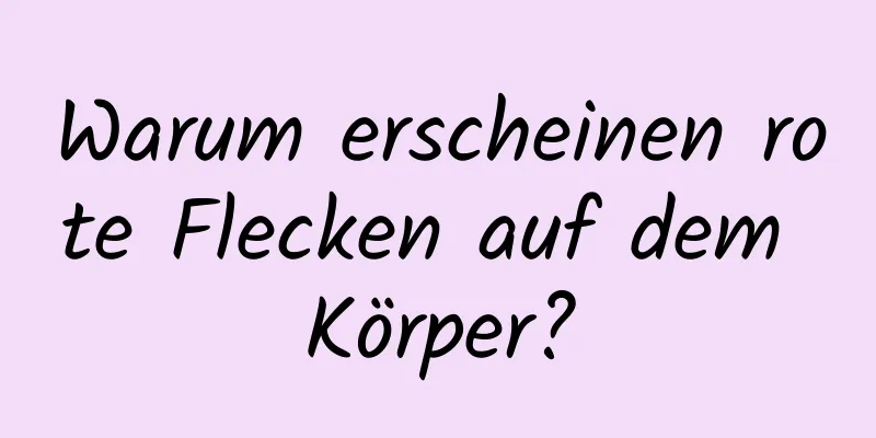 Warum erscheinen rote Flecken auf dem Körper?