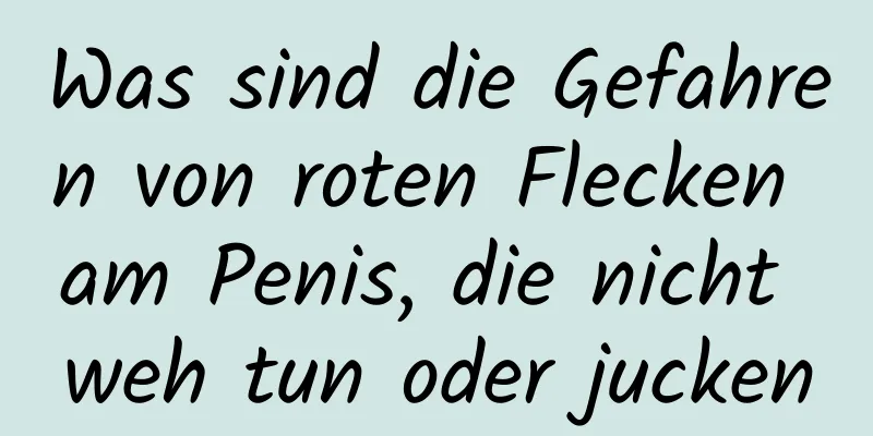 Was sind die Gefahren von roten Flecken am Penis, die nicht weh tun oder jucken