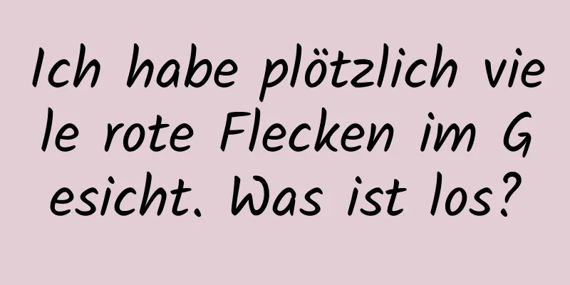 Ich habe plötzlich viele rote Flecken im Gesicht. Was ist los?