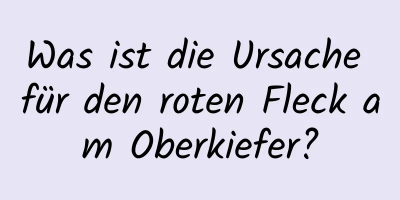 Was ist die Ursache für den roten Fleck am Oberkiefer?