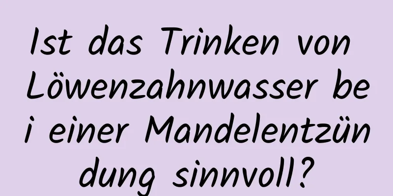 Ist das Trinken von Löwenzahnwasser bei einer Mandelentzündung sinnvoll?