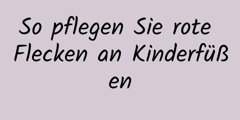 So pflegen Sie rote Flecken an Kinderfüßen