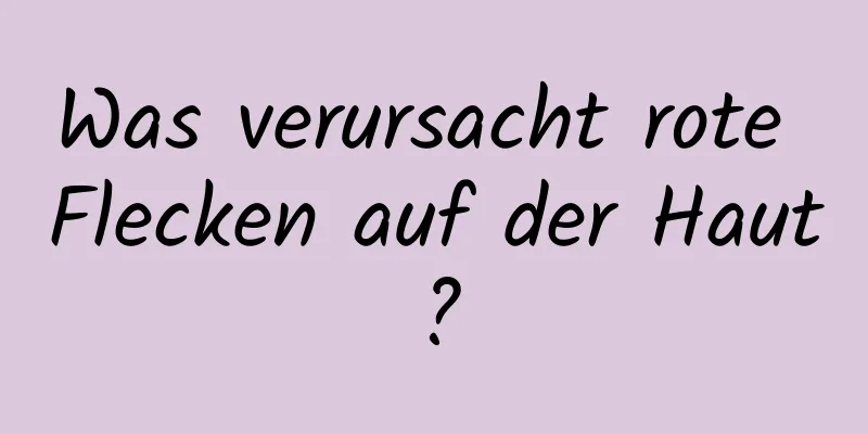 Was verursacht rote Flecken auf der Haut?