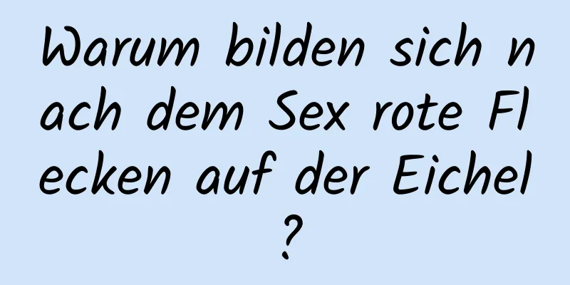 Warum bilden sich nach dem Sex rote Flecken auf der Eichel?