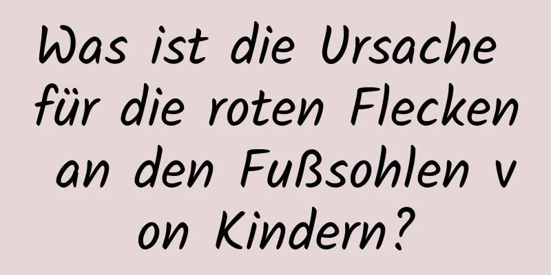 Was ist die Ursache für die roten Flecken an den Fußsohlen von Kindern?