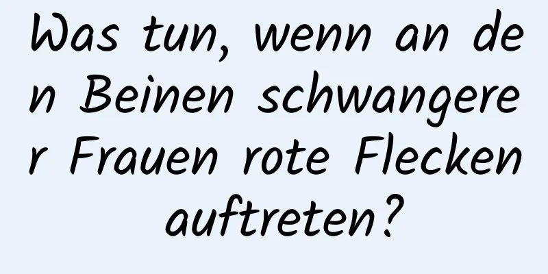 Was tun, wenn an den Beinen schwangerer Frauen rote Flecken auftreten?