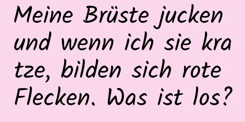 Meine Brüste jucken und wenn ich sie kratze, bilden sich rote Flecken. Was ist los?