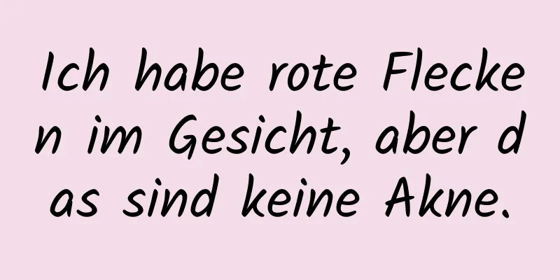 Ich habe rote Flecken im Gesicht, aber das sind keine Akne.