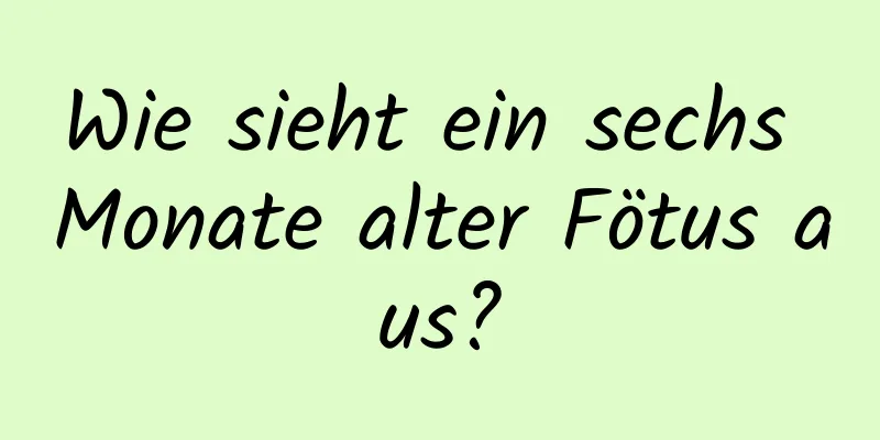 Wie sieht ein sechs Monate alter Fötus aus?