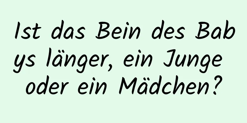 Ist das Bein des Babys länger, ein Junge oder ein Mädchen?