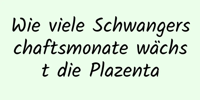 Wie viele Schwangerschaftsmonate wächst die Plazenta