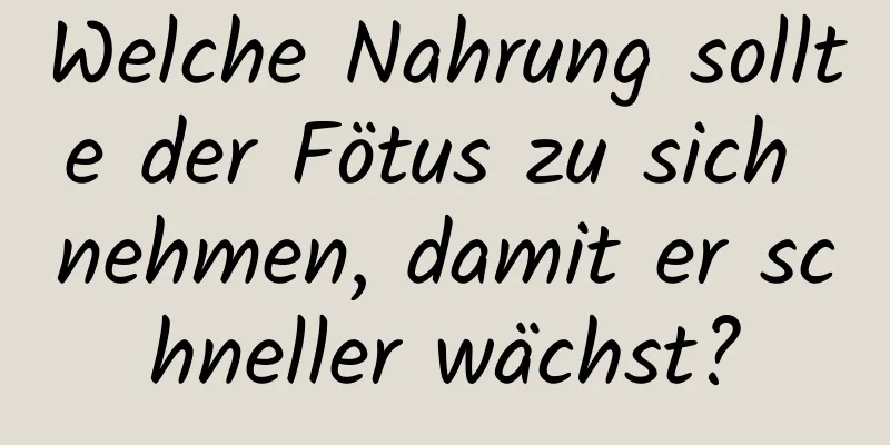 Welche Nahrung sollte der Fötus zu sich nehmen, damit er schneller wächst?