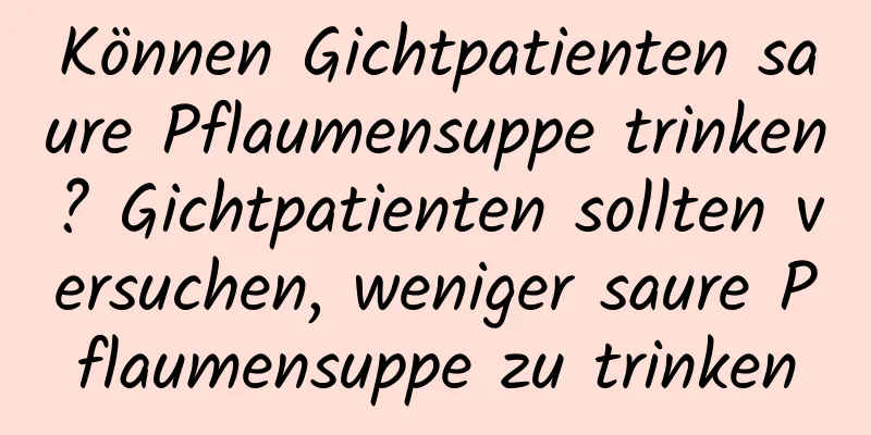 Können Gichtpatienten saure Pflaumensuppe trinken? Gichtpatienten sollten versuchen, weniger saure Pflaumensuppe zu trinken