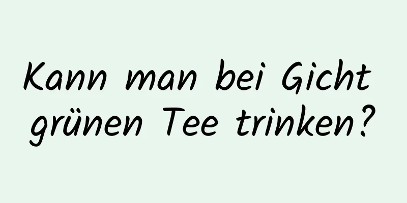 Kann man bei Gicht grünen Tee trinken?