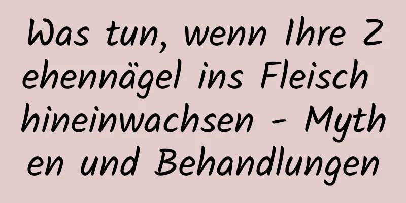 Was tun, wenn Ihre Zehennägel ins Fleisch hineinwachsen - Mythen und Behandlungen