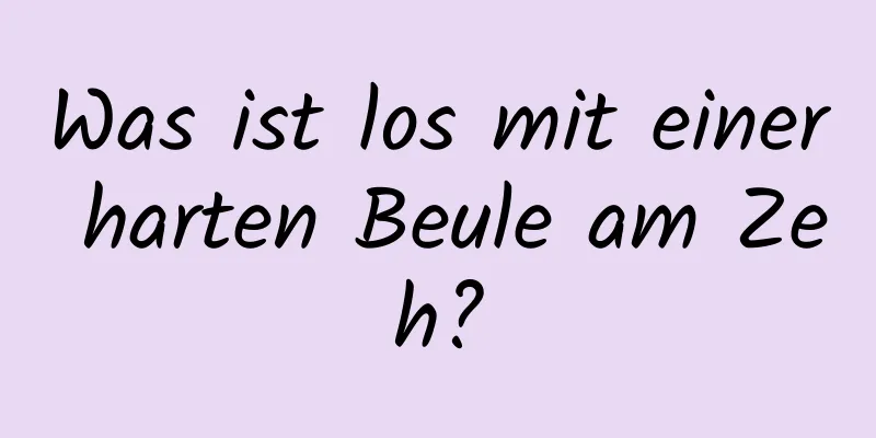 Was ist los mit einer harten Beule am Zeh?