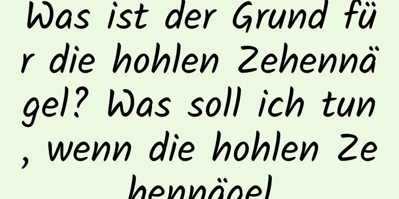 Was ist der Grund für die hohlen Zehennägel? Was soll ich tun, wenn die hohlen Zehennägel