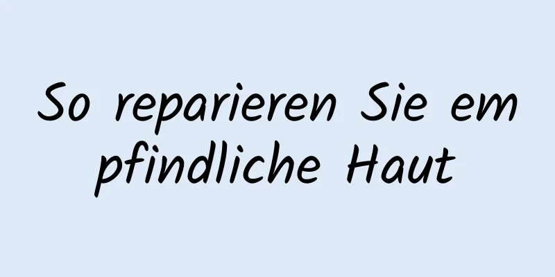 So reparieren Sie empfindliche Haut