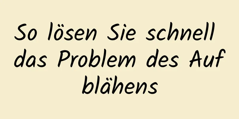 So lösen Sie schnell das Problem des Aufblähens