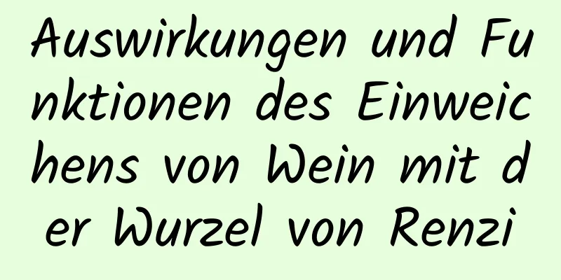 Auswirkungen und Funktionen des Einweichens von Wein mit der Wurzel von Renzi