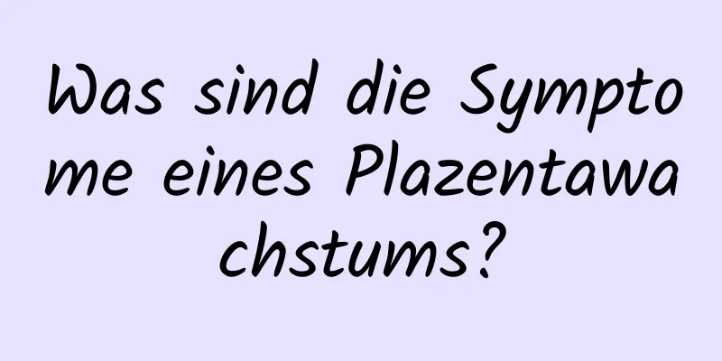 Was sind die Symptome eines Plazentawachstums?