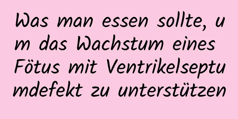 Was man essen sollte, um das Wachstum eines Fötus mit Ventrikelseptumdefekt zu unterstützen