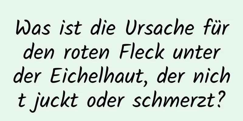 Was ist die Ursache für den roten Fleck unter der Eichelhaut, der nicht juckt oder schmerzt?