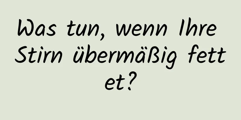 Was tun, wenn Ihre Stirn übermäßig fettet?