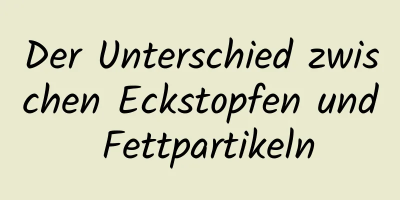 Der Unterschied zwischen Eckstopfen und Fettpartikeln