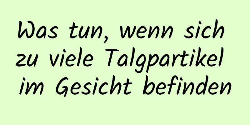 Was tun, wenn sich zu viele Talgpartikel im Gesicht befinden