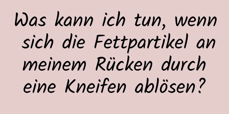 Was kann ich tun, wenn sich die Fettpartikel an meinem Rücken durch eine Kneifen ablösen?