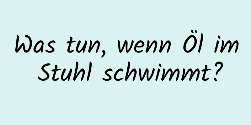 Was tun, wenn Öl im Stuhl schwimmt?