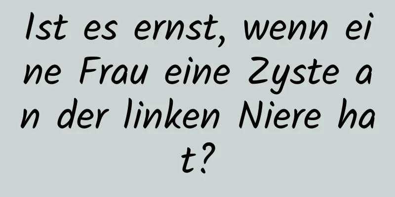 Ist es ernst, wenn eine Frau eine Zyste an der linken Niere hat?