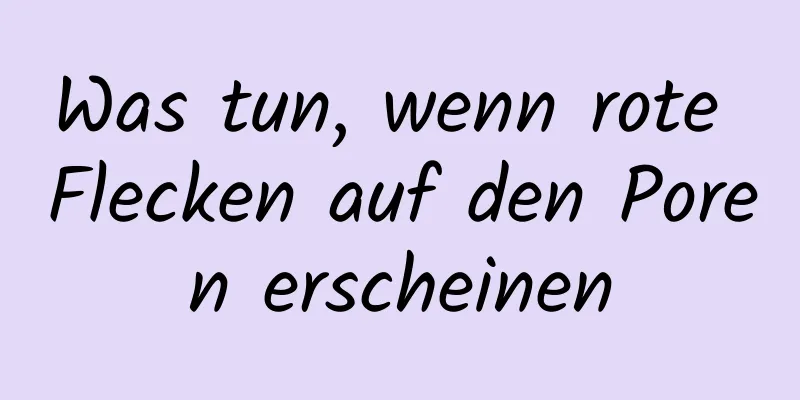 Was tun, wenn rote Flecken auf den Poren erscheinen