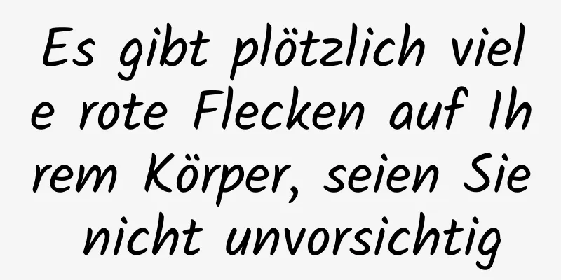 Es gibt plötzlich viele rote Flecken auf Ihrem Körper, seien Sie nicht unvorsichtig