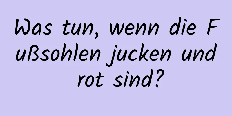 Was tun, wenn die Fußsohlen jucken und rot sind?