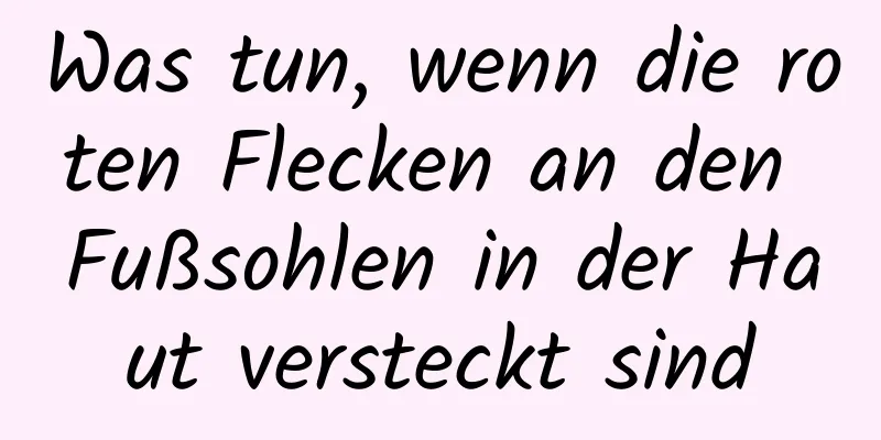 Was tun, wenn die roten Flecken an den Fußsohlen in der Haut versteckt sind