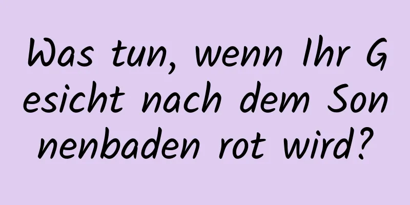 Was tun, wenn Ihr Gesicht nach dem Sonnenbaden rot wird?