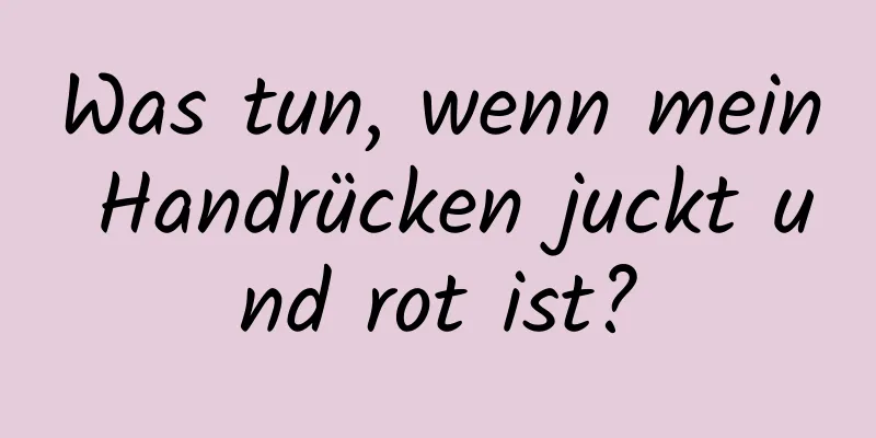 Was tun, wenn mein Handrücken juckt und rot ist?