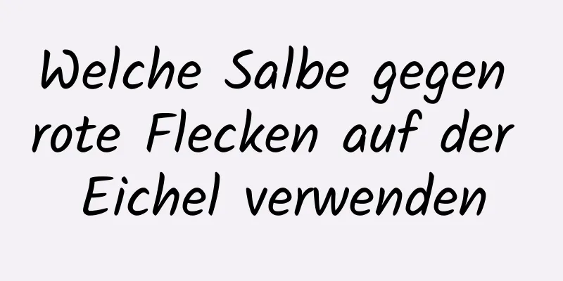 Welche Salbe gegen rote Flecken auf der Eichel verwenden