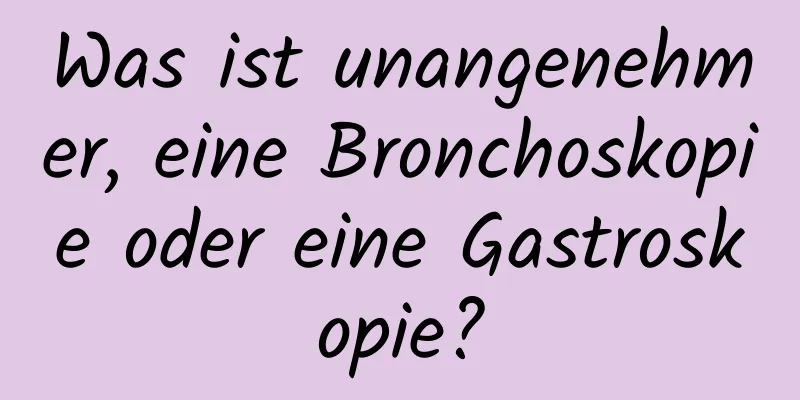 Was ist unangenehmer, eine Bronchoskopie oder eine Gastroskopie?