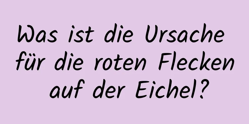 Was ist die Ursache für die roten Flecken auf der Eichel?