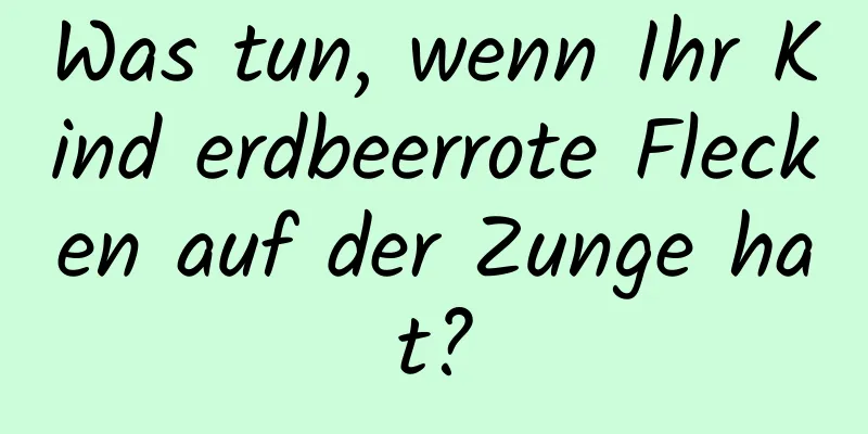 Was tun, wenn Ihr Kind erdbeerrote Flecken auf der Zunge hat?